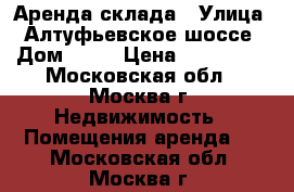 Аренда склада › Улица ­ Алтуфьевское шоссе › Дом ­ 37 › Цена ­ 292 500 - Московская обл., Москва г. Недвижимость » Помещения аренда   . Московская обл.,Москва г.